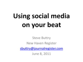 Using social media
on your beat
Steve Buttry
New Haven Register
sbuttry@journalregister.com
June 8, 2011
 
