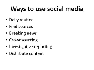 Ways to use social media
• Daily routine
• Find sources
• Breaking news
• Crowdsourcing
• Investigative reporting
• Distribute content
 