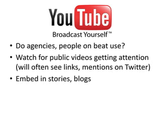 • Do agencies, people on beat use?
• Watch for public videos getting attention
(will often see links, mentions on Twitter)
• Embed in stories, blogs
 