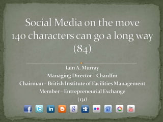 Social Media on the move140 characters can go a long way(84) Iain A. Murray Managing Director – Chardfm Chairman – British Institute of Facilities Management Member – Entrepreneurial Exchange (131) 
