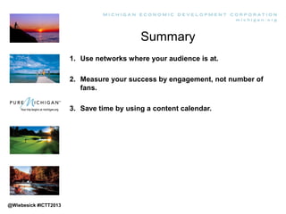 Summary
1. Use networks where your audience is at.
2. Measure your success by engagement, not number of
fans.
3. Save time...