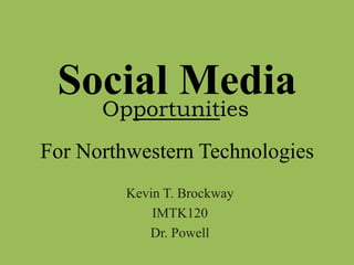 Social Media
      Opportunities
For Northwestern Technologies
         Kevin T. Brockway
             IMTK120
            Dr. Powell
 