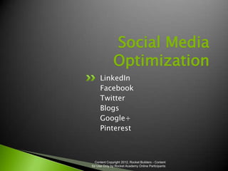 Social Media
              Optimization
     LinkedIn
     Facebook
     Twitter
     Blogs
     Google+
     Pinterest



  Content Copyright 2012, Rocket Builders - Content
for Use Only by Rocket Academy Online Participants
 