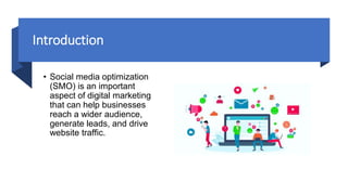 Introduction
• Social media optimization
(SMO) is an important
aspect of digital marketing
that can help businesses
reach a wider audience,
generate leads, and drive
website traffic.
 