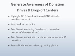 Generate Awareness of Donation Drives & Drop-off CentersHighlight ONE store location and ONE attended donation per weekKeep in close proximityPost / tweet in evening / weekends to reminder donors to “clean out closet”Post / tweet in the AM to reminder donors to drop-off donationsReward independent drives by posting photos
