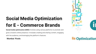 Social Media Optimization
for E - Commerce Brands
Social media optimization (SMO) involves using various platforms to promote and
grow a brand's online presence. It includes creating and sharing content, engaging
with the audience, and leveraging the platform's features.
Mumbai Pixels
 