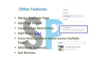 Other Features
• Merge Duplicate Page
• Add Page Admin
• Country/Age Restrictions
• Add Notes (e.g.)
• Cross Posting (share videos across multiple
Pages)
• Milestone Achieved
• Get Reviews
 