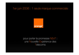1er juin 2006 : 1 seule marque commerciale




        pour porter la promesse NExT :
         une Nouvelle Expérience des
                   Telecoms
 