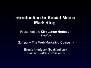 Introduction to Social Media Marketing Presented by:  Kim Lange Hodgson Inkoluv Schipul – The Web Marketing Company Email: khodgson@schipul.com Twitter: Twitter.com/inkoluv 