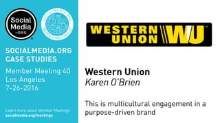 MEM
BER MEETIN
G
40
SOC
IALMEDIA.
ORG
Western Union
Karen O’Brien
This is multicultural engagement in a
purpose-driven brandLearn more about Member Meetings
socialmedia.org/meetings
SOCIALMEDIA.ORG
CASE STUDIES
Member Meeting 40
Los Angeles
7-26-2016
 