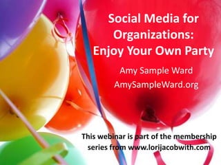 Social Media for Organizations: Enjoy Your Own Party Amy Sample Ward AmySampleWard.org This webinar is part of the membership series from www.lorijacobwith.com 