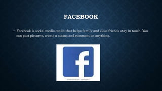 FACEBOOK
• Facebook is social media outlet that helps family and close friends stay in touch. You
can post pictures, create a status and comment on anything.
 