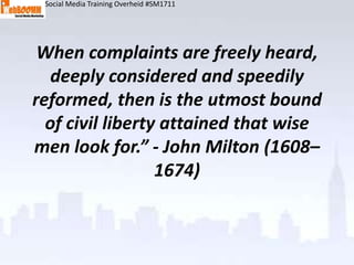 Social Media Training Overheid #SM1711




 When complaints are freely heard,
   deeply considered and speedily
reformed, then is the utmost bound
  of civil liberty attained that wise
men look for.” - John Milton (1608–
                  1674)
 