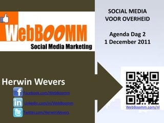 Social Media Training Overheid

                                     SOCIAL MEDIA
                                    VOOR OVERHEID

                                      Agenda Dag 2
                                    1 December 2011
         Social Media Marketing




Herwin Wevers
    Facebook.com/WebBoomm

     Linkedin.com/in/WebBoomm
                                          WebBoomm.com/nl
    Twitter.com/HerwinWevers
 