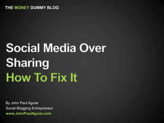 THE MONEY DUMMY BLOG




Social Media Over
Sharing
How To Fix It
By John Paul Aguiar
Social Blogging Entrepreneur
www.JohnPaulAguiar.com
 