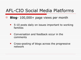 AFL-CIO Social Media Platforms Blog - 100,000+ page views per month 5-10 posts daily on issues important to working families Conversation and feedback occur in the comments Cross-posting of blogs across the progressive network 