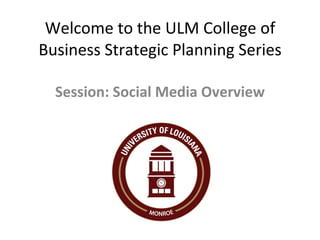 Welcome to the ULM College of Business Strategic Planning Series Session: Social Media Overview 
