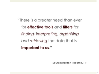“ There is a greater need than ever for  effective tools  and  filters  for  finding, interpreting, organising  and  retrieving   the data that is  important to us .” Source: Horizon Report 2011 