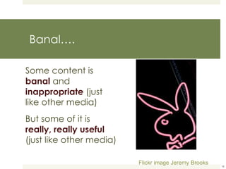 Banal…. Some content is  banal  and   inappropriate  (just like other media) But some of it is  really, really useful  (just like other media) Flickr image Jeremy Brooks 