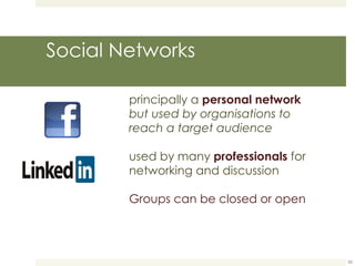 Social Networks principally a  personal network  but used by organisations to reach a target audience used by many  professionals   for networking and discussion Groups can be closed or open 