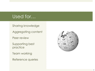 Used for… Sharing knowledge Aggregating content Peer review Supporting best practice Team working Reference queries 