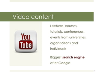 Video content Lectures, courses, tutorials, conferences, events from universities, organisations and individuals Biggest  search engine  after Google 