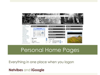 Personal Home Pages Everything in one place when you logon Netvibes  and  iGoogle 