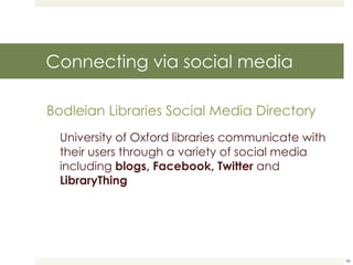 Connecting via social media Bodleian Libraries Social Media Directory University of Oxford libraries communicate with their users through a variety of social media including  blogs, Facebook, Twitter  and  LibraryThing 