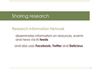 Sharing research Research Information Network   disseminates information on resources, events and news via its  feeds and also uses  Facebook, Twitter  and  Delicious 