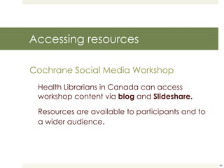 Accessing resources Cochrane Social Media Workshop Health Librarians in Canada can access workshop content via  blog  and  Slideshare. Resources are available to participants and to a wider audience . 