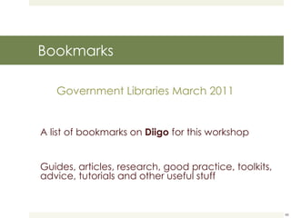 Bookmarks Government Libraries March 2011 A list of bookmarks on  Diigo  for this workshop Guides, articles, research, good practice, toolkits, advice, tutorials and other useful stuff 
