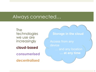 Always connected… The technologies we use are increasingly cloud-based consumerised decentralised Storage in the cloud Access from any device  …  and any location …  at any time 