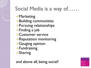 Social Media is a way of……
Marketing
Building communities
Pursuing relationships
Finding a job
Customer service
Crowdsourcing
Fundraising
Sharing


and above all, being social!
 