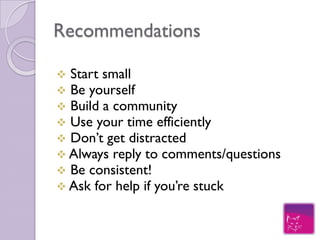 Recommendations
   Start small
   Be yourself
   Build a community
   Use your time efficiently
   Don’t get distracted
   Always reply to comments/questions
   Be consistent!
   Ask for help if you’re stuck
 
