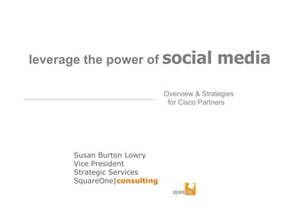 Susan Burton Lowry Vice President Strategic Services  SquareOne | consulting leverage the power of  social media   Overview & Strategies for Cisco Partners 