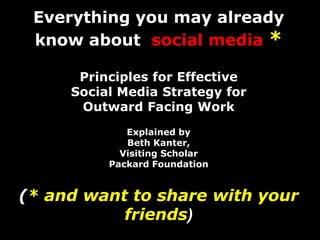 Everything you may already know about social media * Principles for Effective Social Media Strategy for Outward Facing WorkExplained byBeth Kanter, Visiting ScholarPackard Foundation (* and want to share with your friends) 
