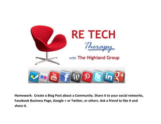 Homework: Create a Blog Post about a Community. Share it to your social networks,
Facebook Business Page, Google + or Twitter, or others. Ask a friend to like it and
share it.
 
