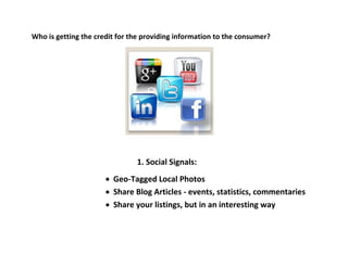Who is getting the credit for the providing information to the consumer?
1. Social Signals:
 Geo-Tagged Local Photos
 Share Blog Articles - events, statistics, commentaries
 Share your listings, but in an interesting way
 