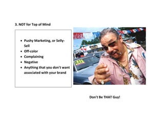 3. NOT for Top of Mind
Don't Be THAT Guy!
 Pushy Marketing, or Selly-
Sell
 Off-color
 Complaining
 Negative
 Anything that you don't want
associated with your brand
 