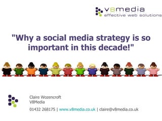 &quot;Why a social media strategy is so important in this decade!&quot; Claire Wozencroft V8Media 01432 268175 |  www.v8media.co.uk  | claire@v8media.co.uk  