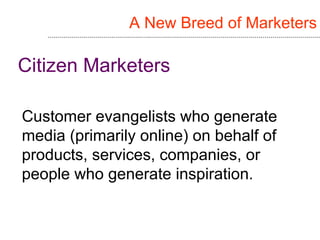 A New Breed of Marketers Citizen Marketers Customer evangelists who generate media (primarily online) on behalf of product...