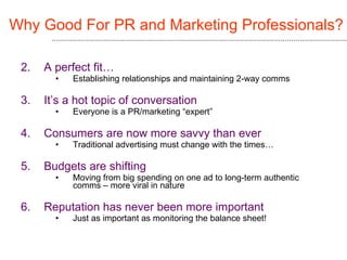 Why Good For PR and Marketing Professionals? <ul><li>A perfect fit… </li></ul><ul><ul><ul><li>Establishing relationships a...