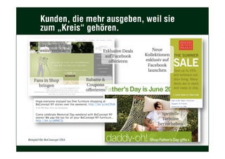 Kunden, die mehr ausgeben, weil sie
zum „Kreis“ gehören.
Spezielle
Termine
hervorheben
Rabatte &
Coupons
offerieren
Exklusive Deals
auf Facebook
offerieren
Fans in Shop
bringen
Zu online Shop
weiterverlinken Neue
Kollektionen
exklusiv auf
Facebook
launchen
Beispiel für BoConcept USA
 