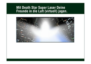 Mit Death Star Super Laser Deine
Freunde in die Luft (virtuell) jagen.
 