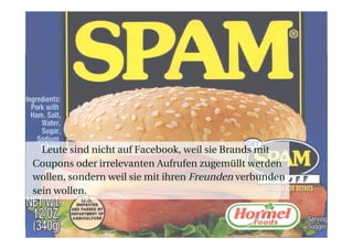 Leute sind nicht auf Facebook, weil sie Brands mit
Coupons oder irrelevanten Aufrufen zugemüllt werden
wollen, sondern weil sie mit ihren Freunden verbunden
sein wollen.
 
