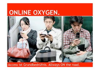 ONLINE OXYGEN.
Access ist Grundbedrüfnis. Allways ON the road.
 
