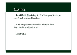 Expertise.
Social Media Monitoring für Erhöhung der Relevanz
von Angeboten und Services.
Zum Beispiel Semantic Web Analysis oder
Systematisches Monitoring.
Langfristig.
 