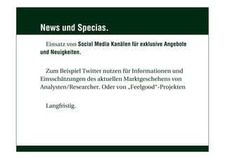 News und Specias.
Einsatz von Social Media Kanälen für exklusive Angebote
und Neuigkeiten.
Zum Beispiel Twitter nutzen für Informationen und
Einsschätzungen des aktuellen Marktgeschehens von
Analysten/Researcher. Oder von „Feelgood“-Projekten
Langfristig.
 