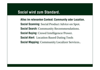Social wird zum Standard.
Alles im relevanten Context: Community oder Location.
Social Scanning: Social Product Advice on Spot.
Social Search: Community Recommendations.
Social Buying: Crowd Intelligence/Power.
Social Alert: Location Based Dating Tools
Social Mapping: Community Localizer Services..
 
