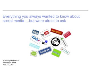Everything you always wanted to know about
social media …but were afraid to ask




Christopher Bishop
Bellagio Center
Oct. 17, 2011
 